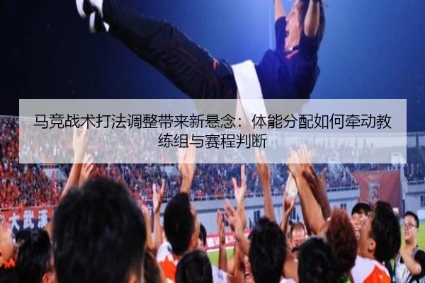 马竞战术打法调整带来新悬念：体能分配如何牵动教练组与赛程判断